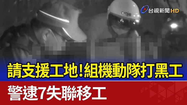 請支援工地！組機動隊打黑工警逮7失聯移工 - 天天要聞