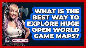 What Is The Best Way To Explore Huge Open World Game Maps? - Video Gamers Vault