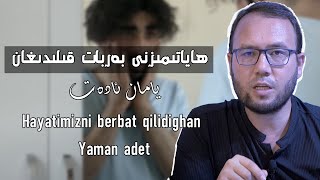 ھاياتىمىزنى بەربات قىلىدىغان ئادەت | Hayatimizni berbat qilidighan adet