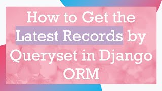 How to Get the Latest Records by Queryset in Django ORM