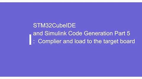 STM32CubeIDE and Simulink Code Generation Part 5:  Complier and load to the target board