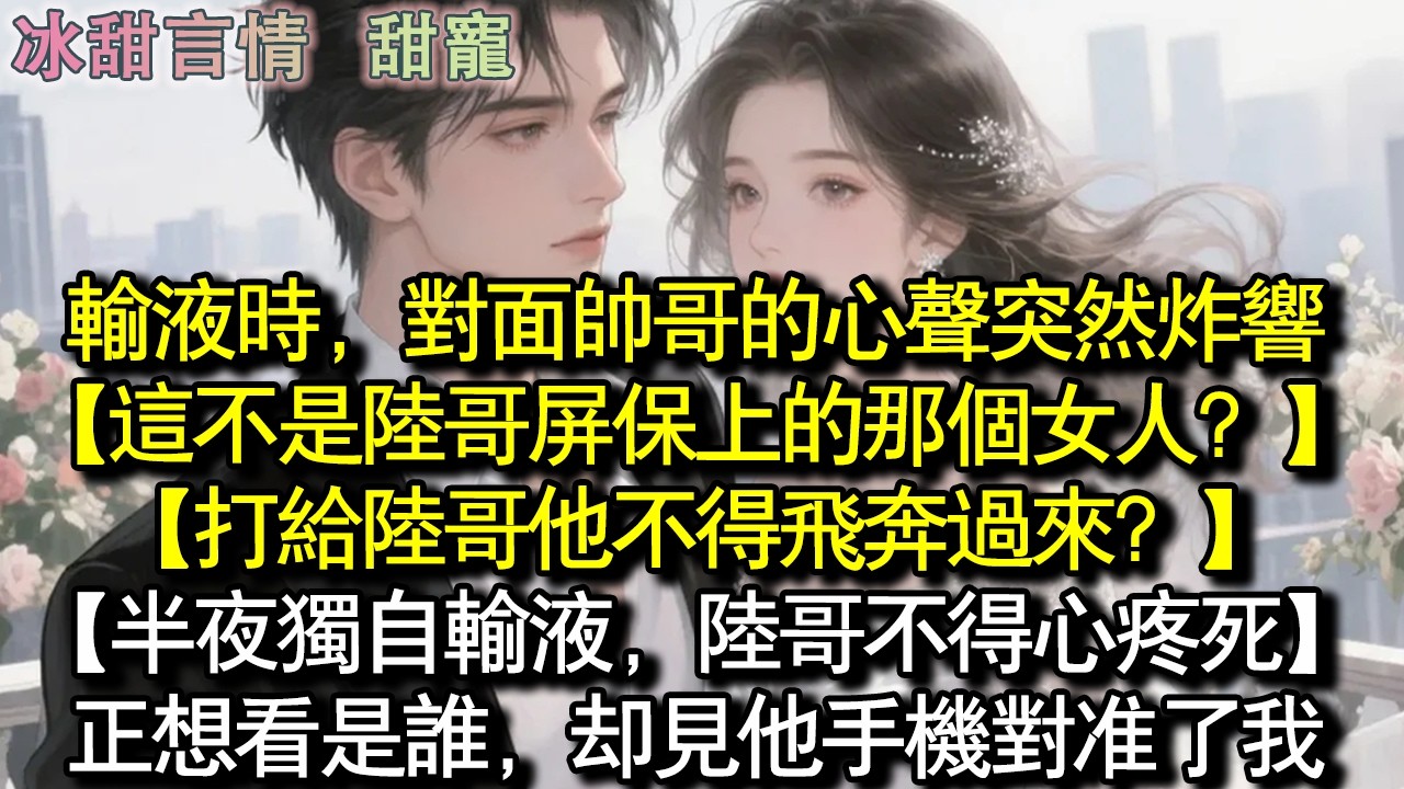輸液時，對面帥哥的心聲突然爆炸：【這不是陸哥螢幕保護程式上的那個女人？ 】【打電話他不得飛奔來？ 】【大半夜獨自輸液，陸哥不得心疼壞了】。正在想是誰，卻見他手機對準了我。#完結 #愛情 #故事