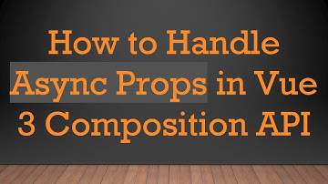 How to Handle Async Props in Vue 3 Composition API