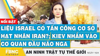 Tin an ninh thế giới 16\/4, Liệu Israel tấn công cơ sở hạt nhân Iran?; Kiev nhắm  cơ quan đầu não Nga