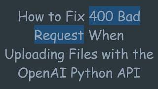 How to Fix 400 Bad Request When Uploading Files with the OpenAI Python API