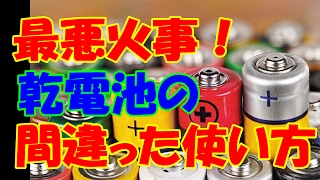 本当は危ない「乾電池」。最悪火事もありえる！間違っている危険な使い方。