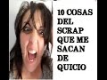 10 COSAS QUE ME SACAN DE QUICIO DEL SCRAP