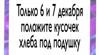 Только 6 и 7 декабря положите кусочек хлеба под подушку.