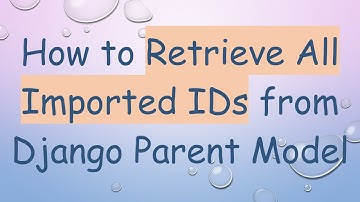 How to Retrieve All Imported IDs from Django Parent Model