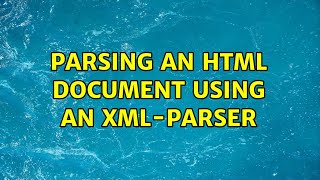 Parsing an html document using an XML-parser (2 Solutions!!)