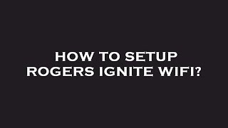 How to setup rogers ignite wifi?