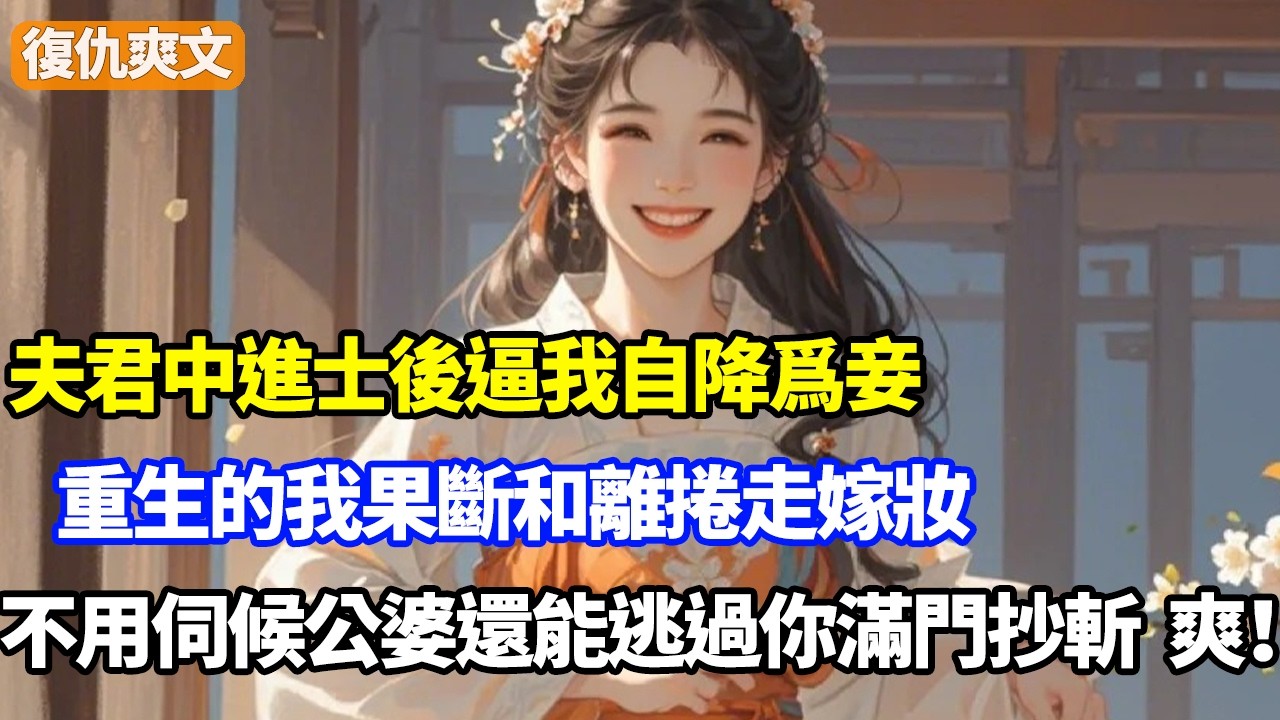 夫君中進士後逼我自降爲妾，重生的我果斷和離捲走嫁妝，不用伺候公婆還能逃過你家滿門抄斬，爽！
