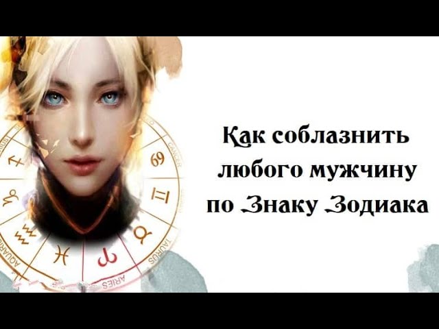 Как СОБЛАЗНИТЬ любого мужчину по Знаку Зодиака
