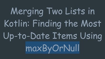 Merging Two Lists in Kotlin: Finding the Most Up-to-Date Items Using maxByOrNull