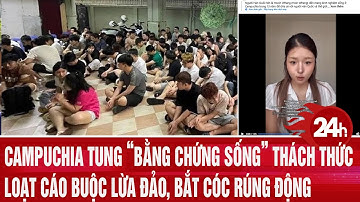 Campuchia tung “bằng chứng sống” thách thức loạt cáo buộc lừa đảo, bắt cóc rúng động