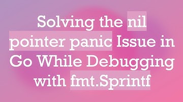 Solving the nil pointer panic Issue in Go While Debugging with fmt.Sprintf