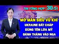 Tin Tổng Hợp (30/5): Mở Màn Siêu Vũ Khí: Ukraine Bắn Tên Lửa Mỹ Thẳng Vào Nga. Israel Càn Quét Rafah