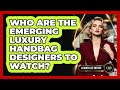 Who Are The Emerging Luxury Handbag Designers To Watch? - Luxury Life Report