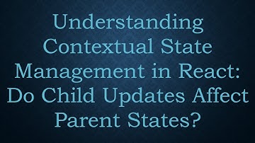 Understanding Contextual State Management in React: Do Child Updates Affect Parent States?
