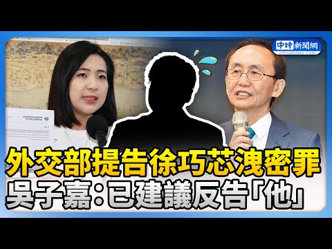 外交部提告徐巧芯洩密罪　吳子嘉：已建議反告「他」 @ChinaTimes