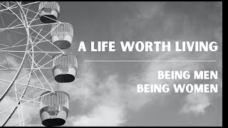A Life Worth Living | Being Men, Being Women