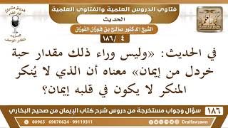 [4 /186] في الحديث: «وليس وراء ذلك مقدار حبة خردل من إيمان» معناه أن الذي لا... | الشيخ صالح الفوزان