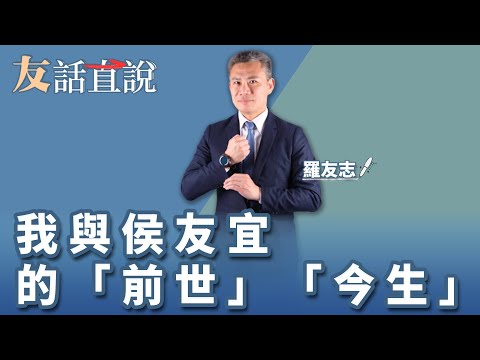 【友話直說】我與侯友宜的「前世」「今生」｜羅友志｜4.17.23