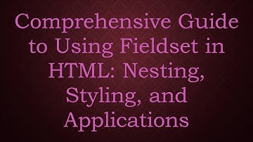 Comprehensive Guide to Using Fieldset in HTML: Nesting, Styling, and Applications