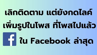 วิธี เพิ่มรูปในโพส ที่โพสไปแล้ว วิธี เลิกติดตาม แต่ยังกดไลค์ Facecook