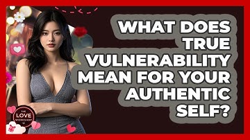 What Does True Vulnerability Mean For Your Authentic Self? - The Love Workshop