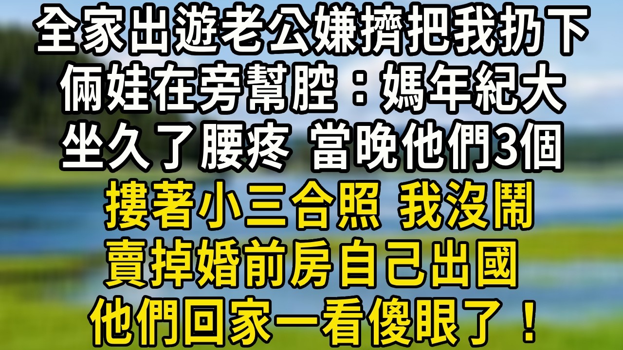 全家出遊老公嫌擠把我扔下，倆娃在旁幫腔：媽年紀大 坐久了腰疼。當晚朋友圈他們3個摟著小三合照，我沒鬧 賣掉婚前房自己出國，他們回家一看傻眼了！#翠花的秘密#婆媳#家庭故事