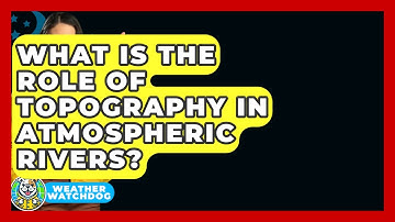 What Is The Role Of Topography In Atmospheric Rivers? - Weather Watchdog