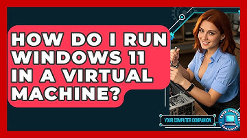 How Do I Run Windows 11 In A Virtual Machine? - Your Computer Companion