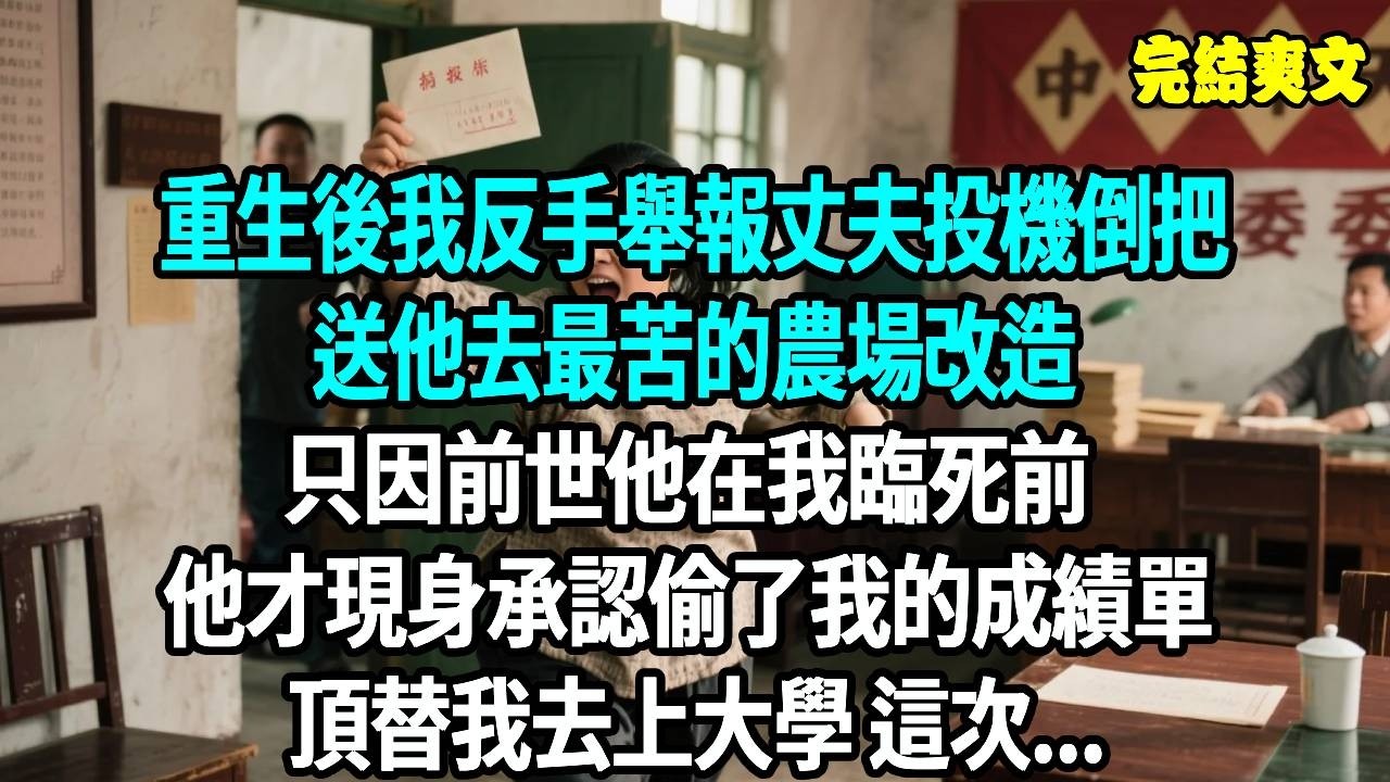 重生後我反手舉報丈夫投機倒把，送他去最苦的農場改造，只因前世他在我臨死前 他才現身承認偷了我的成績單  頂替我去上大學 這次... #爽文#重生#原創