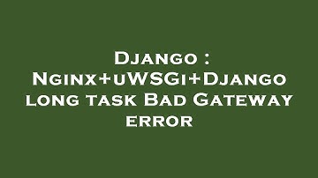 Django : Nginx+uWSGi+Django long task Bad Gateway error