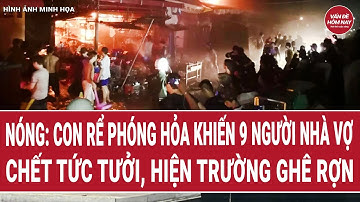 Thời sự toàn cảnh: Con rể phóng hỏa khiến 9 người nhà vợ chết tức tưởi, hiện trường ghê rợn