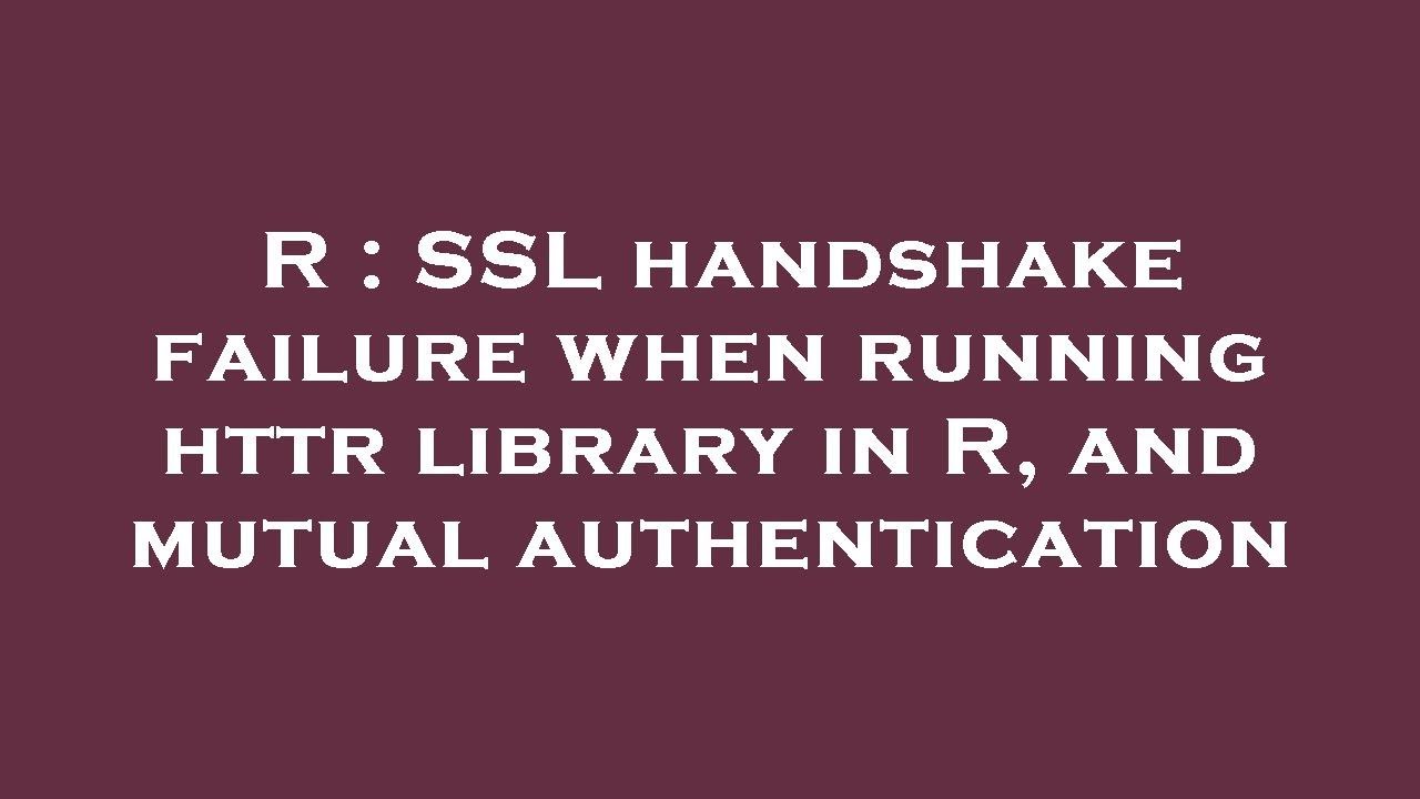 R SSL handshake failure when running httr library in R, and mutual