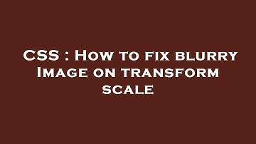 CSS : How to fix blurry Image on transform scale