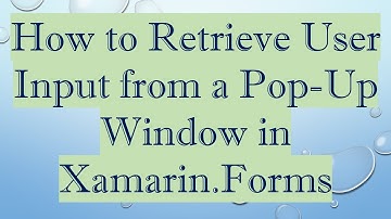 How to Retrieve User Input from a Pop-Up Window in Xamarin.Forms