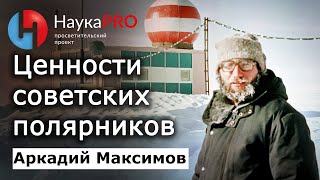 Ценности советского поколения полярников - Аркадий Максимов | Арктика и Антарктика | СССР | Научпоп