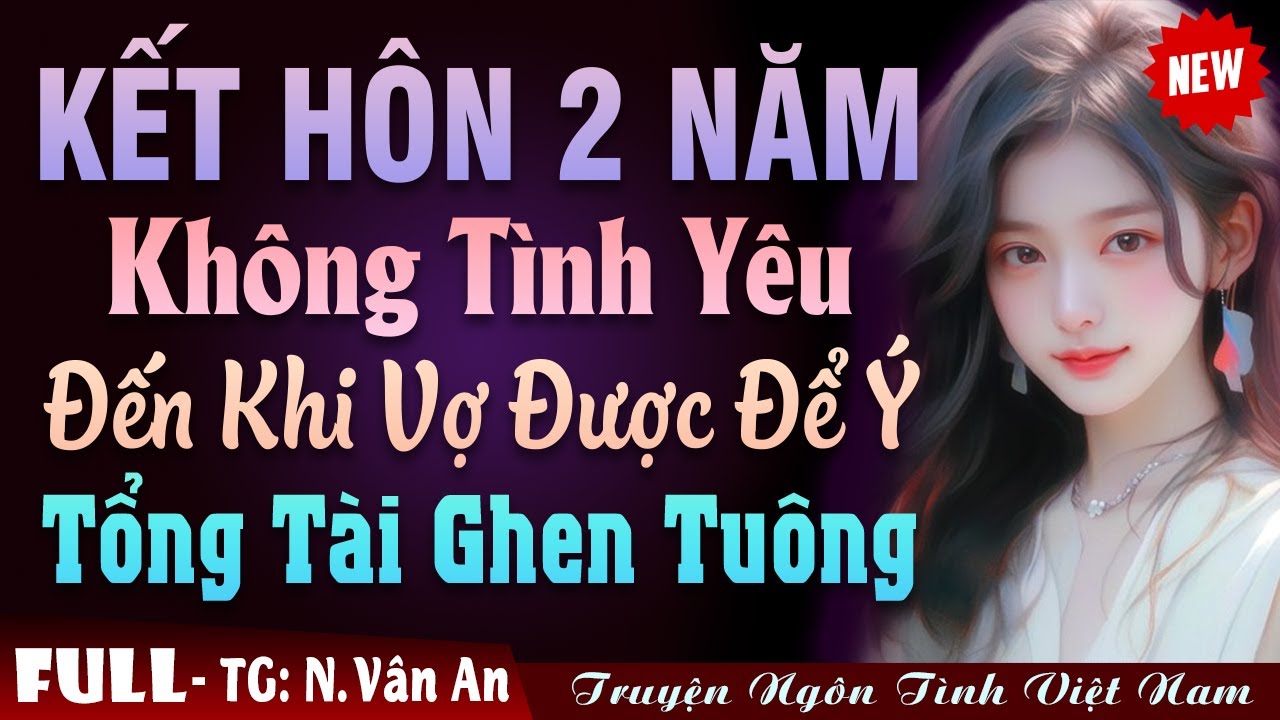 Tổng Tài Ghen Tuông Với Cô Vợ 2 Năm Không Yêu - Truyện Ngôn Tình Cưới Trước Yêu Sau Hay Nhất