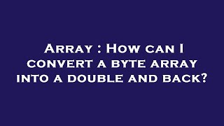 Array : How can I convert a byte array into a double and back?