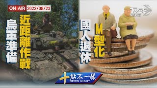 【0823 十點不一樣LIVE】烏軍準備近距離作戰    國人退休M型化
