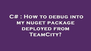 C# : How to debug into my nuget package deployed from TeamCity?