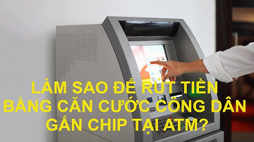 LÀM SAO ĐỂ RÚT TIỀN BẰNG CĂN CƯỚC CÔNG DÂN GẮN CHIP TẠI ATM?