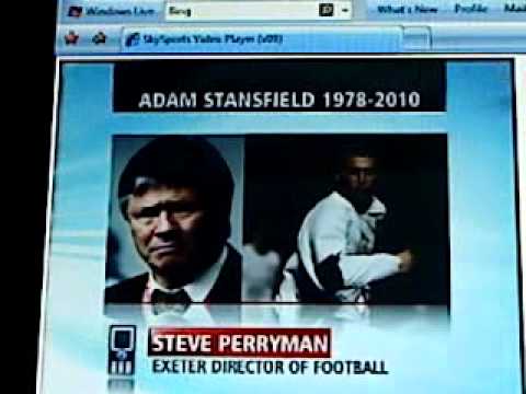 RIP Adam Stansfield Died: 10th August 2010 1978-2010 Aged 31 This is a report on Sky Sports News about the death of the Exeter City striker. Exeter City's Director of Football Steve Perryman speaks out. We'll never get to hear the classic quote from Jeff Stelling again :( Sorry that this was recorded on my phone, to get 10x better quality than this then go here: link.brightcove.com Exeter City have announced that striker Adam Stansfield has died of cancer at the age of 31. Stansfield was diagnosed with bowel cancer following a series of tests for an abdominal complaint in April, after being admitted to hospital in March. The former Yeovil and Hereford player scored seven goals in 19 appearances for Exeter last season. The League One side made a statement on its website after a 3-2 home Carling Cup defeat by Ipswich on Tuesday (10th August 2010). "It is with great sadness that Exeter City Football Club have to confirm the news that Adam Stansfield passed away this evening," it said. "Our thoughts are with his wife, family and friends at this time." The Tiverton-born forward, nicknamed 'Stanno', joined Hereford on a free transfer in 2004 and two years later moved on to Exeter, where he made more than 150 first-team appearances, scoring 39 goals. Stansfield started his professional career at Yeovil under manager Gary Johnson who drafted him in from Sunday league football. "It's absolutely tragic. I heard it first last night and it was a total shock," Johnson told BBC <b>...</b>