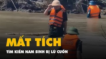 Giăng lưới tìm nam sinh bị nước lũ cuốn mất tích