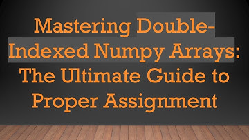 Mastering Double-Indexed Numpy Arrays: The Ultimate Guide to Proper Assignment