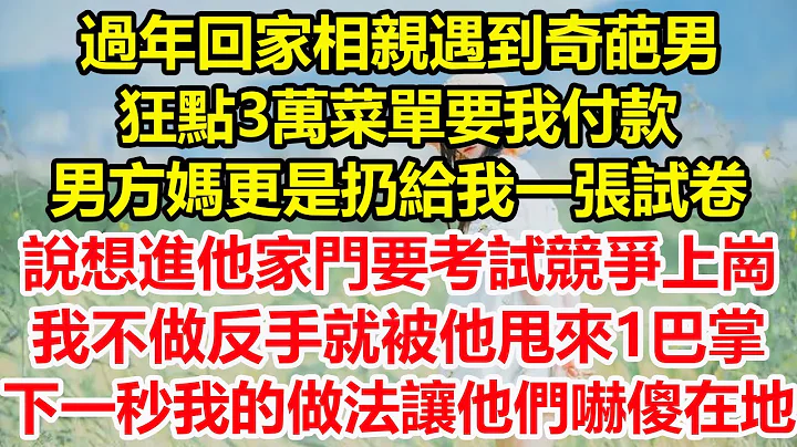 過年回家相親遇到奇葩男，狂點3萬菜單要我付款，男方媽更是扔給我一張試卷，說想進他家門要考試競爭上崗，我不做反手就被他甩來1巴掌，下一秒我的做法讓他們嚇傻在地！#心寄奇旅#情感#故事#花開富貴#深夜淺讀 - 天天要聞