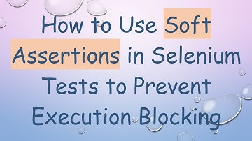 How to Use Soft Assertions in Selenium Tests to Prevent Execution Blocking